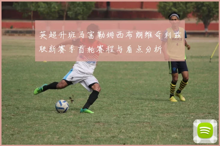 英超升班马富勒姆西布朗维奇利兹联新赛季首轮赛程与看点分析