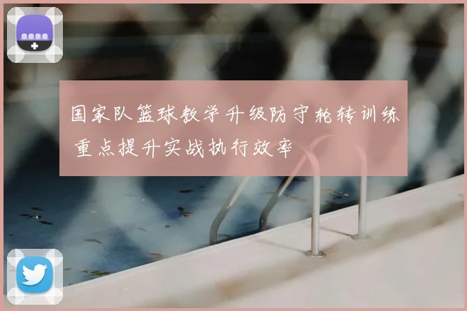 国家队篮球教学升级防守轮转训练 重点提升实战执行效率