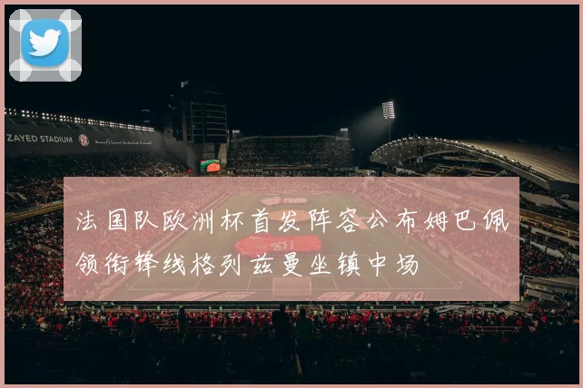 法国队欧洲杯首发阵容公布姆巴佩领衔锋线格列兹曼坐镇中场