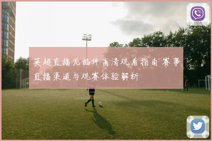 英超直播无插件高清观看指南 赛事直播渠道与观赛体验解析