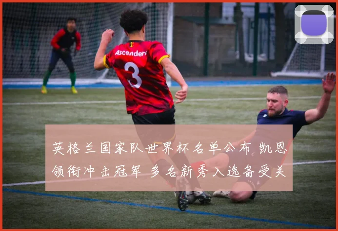 英格兰国家队世界杯名单公布 凯恩领衔冲击冠军 多名新秀入选备受关注