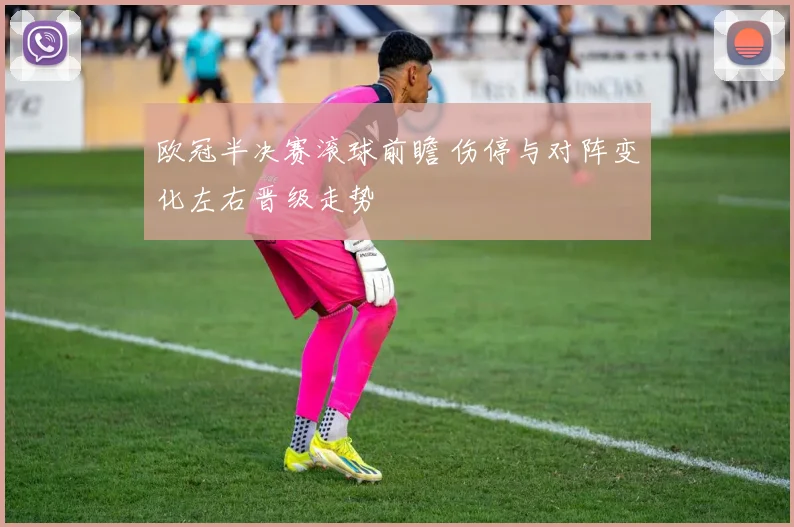 欧冠半决赛滚球前瞻 伤停与对阵变化左右晋级走势