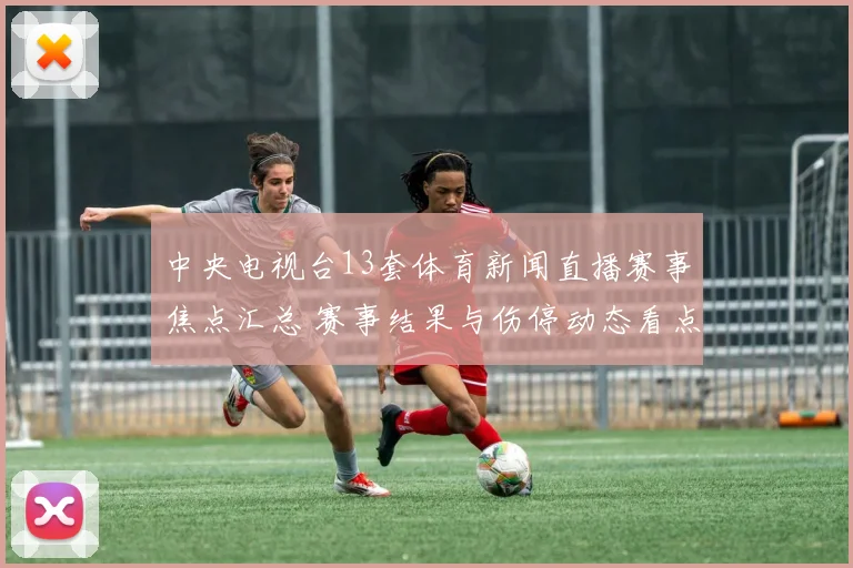 中央电视台13套体育新闻直播赛事焦点汇总 赛事结果与伤停动态看点解析
