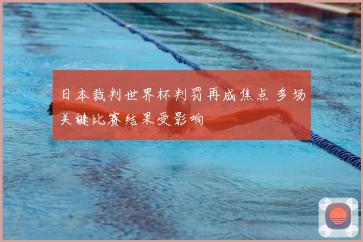 日本裁判世界杯判罚再成焦点 多场关键比赛结果受影响
