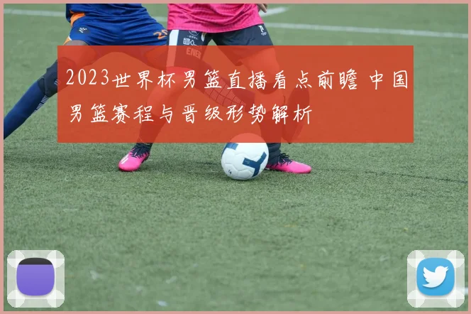 2023世界杯男篮直播看点前瞻 中国男篮赛程与晋级形势解析