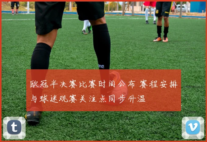 欧冠半决赛比赛时间公布 赛程安排与球迷观赛关注点同步升温