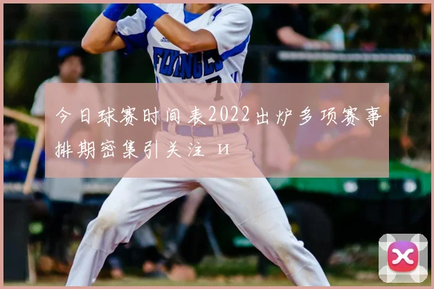 今日球赛时间表2022出炉多项赛事排期密集引关注 и
