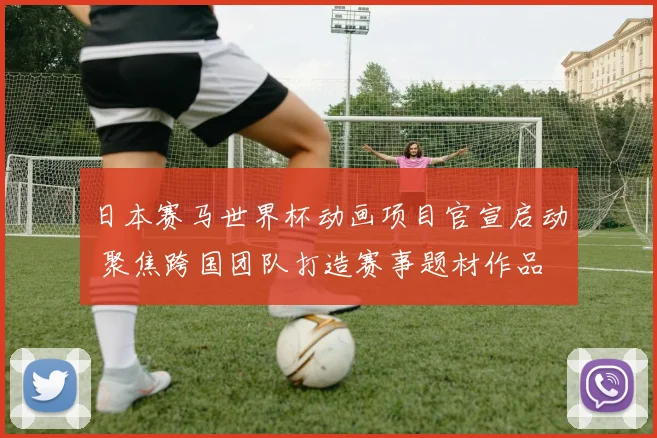 日本赛马世界杯动画项目官宣启动 聚焦跨国团队打造赛事题材作品