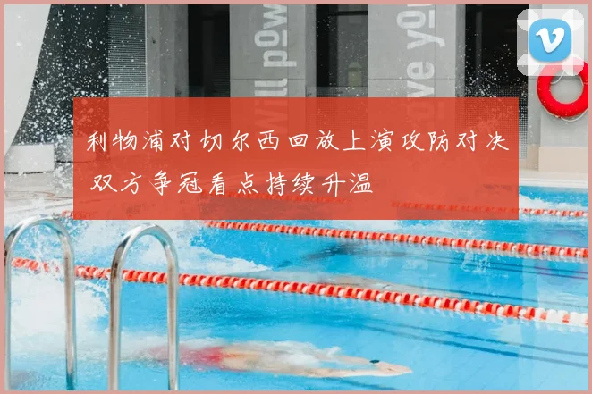 利物浦对切尔西回放上演攻防对决 双方争冠看点持续升温