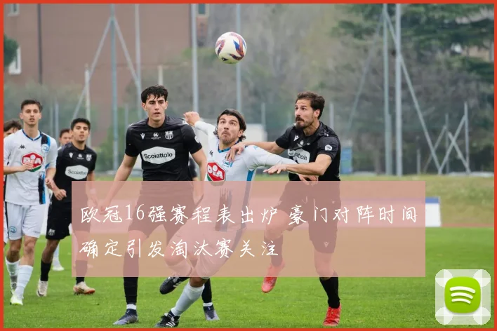 欧冠16强赛程表出炉 豪门对阵时间确定引发淘汰赛关注