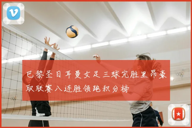 巴黎圣日耳曼女足三球完胜里昂豪取联赛八连胜领跑积分榜