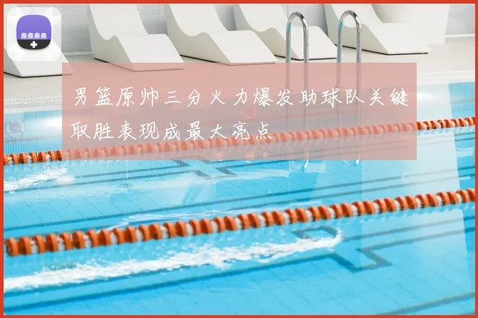 男篮原帅三分火力爆发助球队关键取胜表现成最大亮点