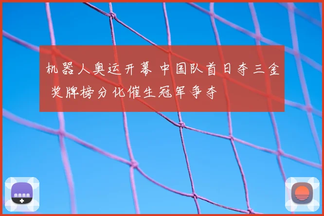 机器人奥运开幕 中国队首日夺三金 奖牌榜分化催生冠军争夺