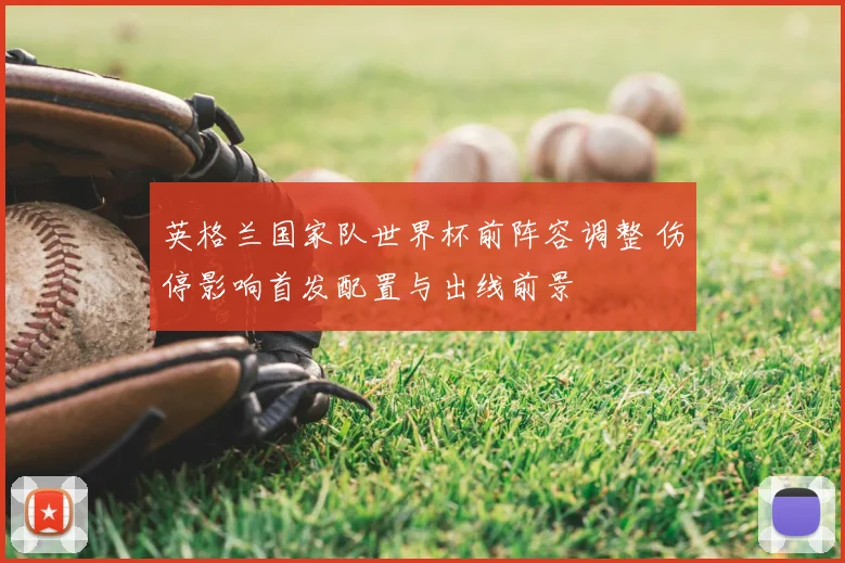 英格兰国家队世界杯前阵容调整 伤停影响首发配置与出线前景