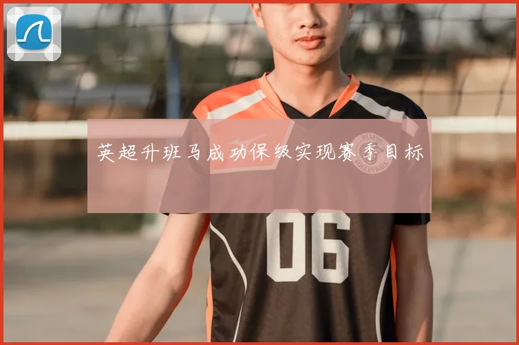 英超升班马成功保级实现赛季目标