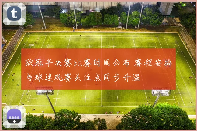 欧冠半决赛比赛时间公布 赛程安排与球迷观赛关注点同步升温
