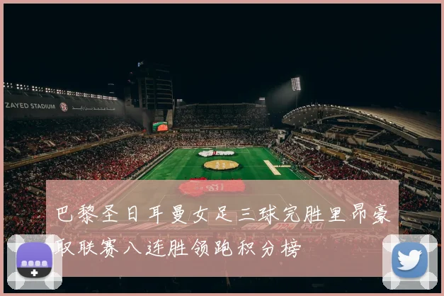 巴黎圣日耳曼女足三球完胜里昂豪取联赛八连胜领跑积分榜