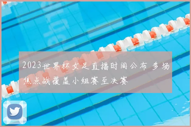 2023世界杯女足直播时间公布 多场焦点战覆盖小组赛至决赛