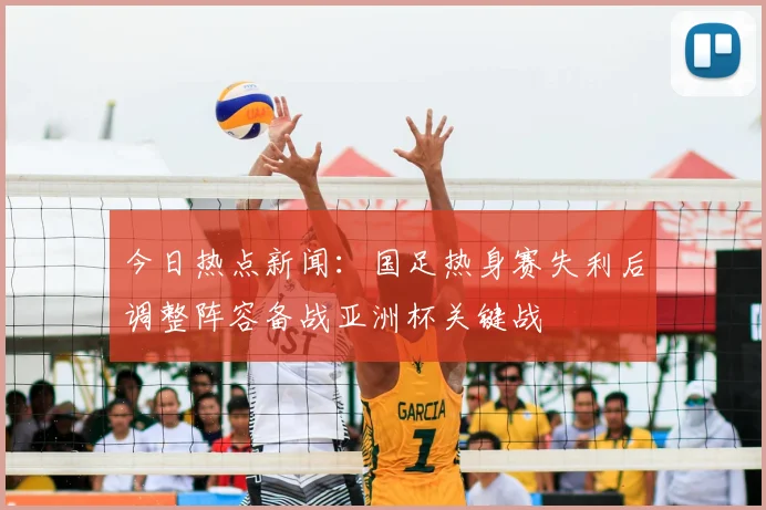 今日热点新闻：国足热身赛失利后调整阵容备战亚洲杯关键战
