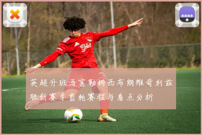 英超升班马富勒姆西布朗维奇利兹联新赛季首轮赛程与看点分析