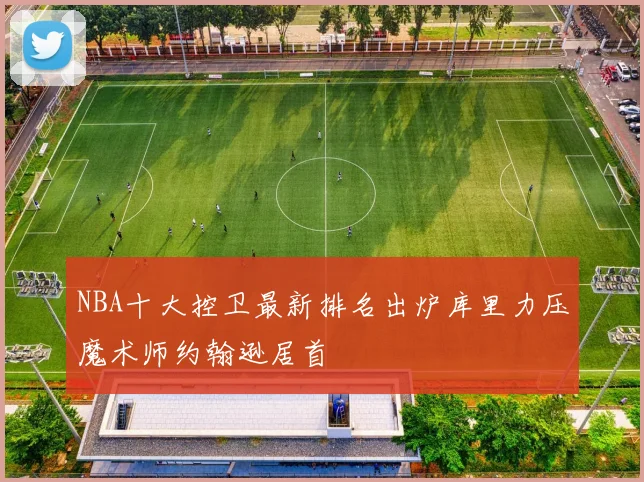 NBA十大控卫最新排名出炉库里力压魔术师约翰逊居首