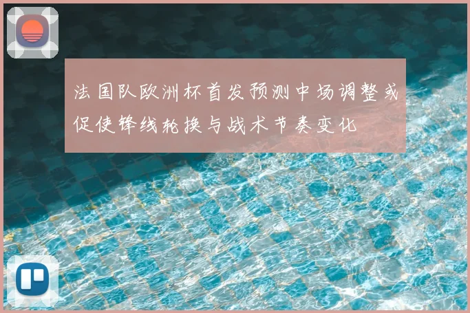 法国队欧洲杯首发预测中场调整或促使锋线轮换与战术节奏变化