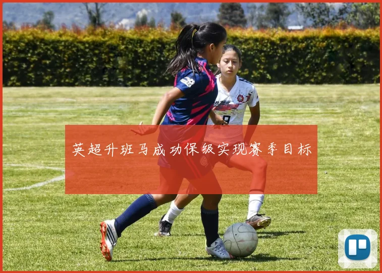 英超升班马成功保级实现赛季目标