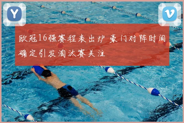 欧冠16强赛程表出炉 豪门对阵时间确定引发淘汰赛关注