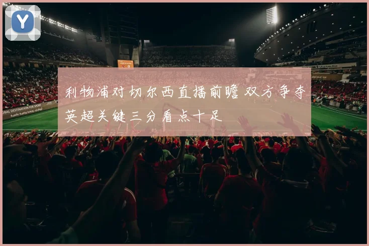 利物浦对切尔西直播前瞻 双方争夺英超关键三分看点十足