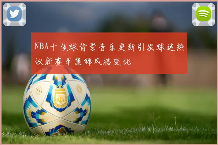 NBA十佳球背景音乐更新引发球迷热议新赛季集锦风格变化