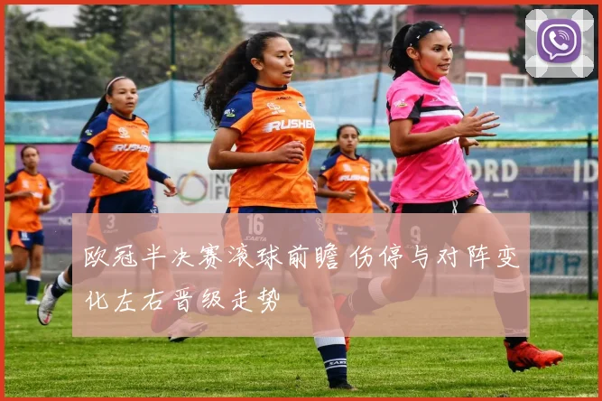 欧冠半决赛滚球前瞻 伤停与对阵变化左右晋级走势