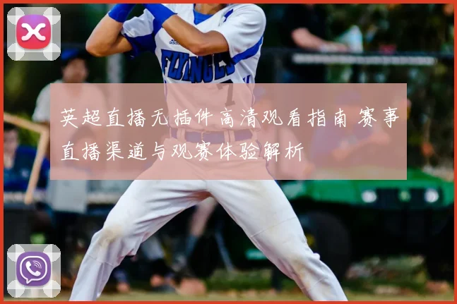 英超直播无插件高清观看指南 赛事直播渠道与观赛体验解析