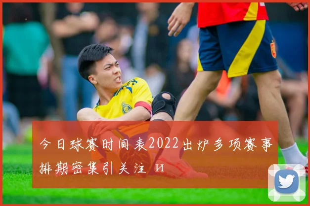 今日球赛时间表2022出炉多项赛事排期密集引关注 и