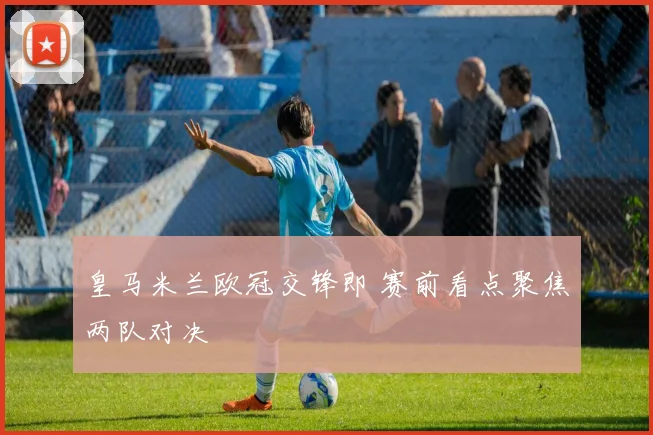 皇马米兰欧冠交锋即 赛前看点聚焦两队对决