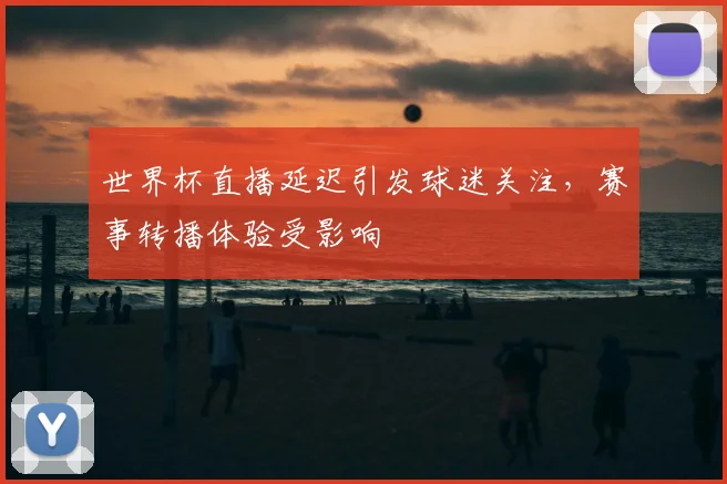 世界杯直播延迟引发球迷关注,赛事转播体验受影响