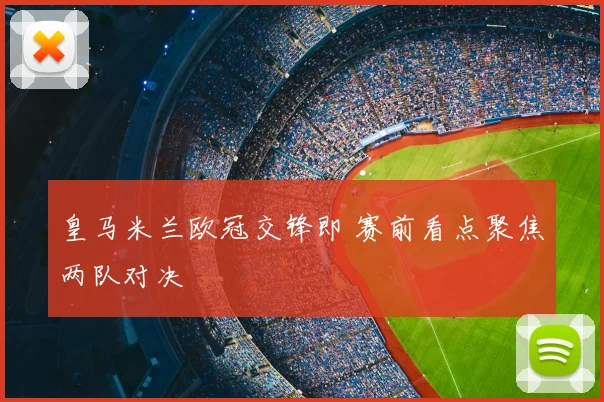 皇马米兰欧冠交锋即 赛前看点聚焦两队对决
