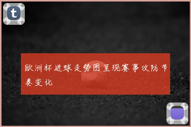 欧洲杯进球走势图呈现赛事攻防节奏变化