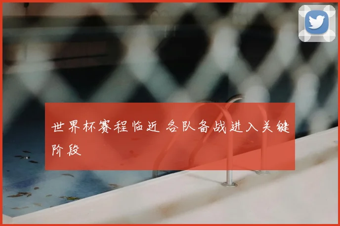世界杯赛程临近 各队备战进入关键阶段