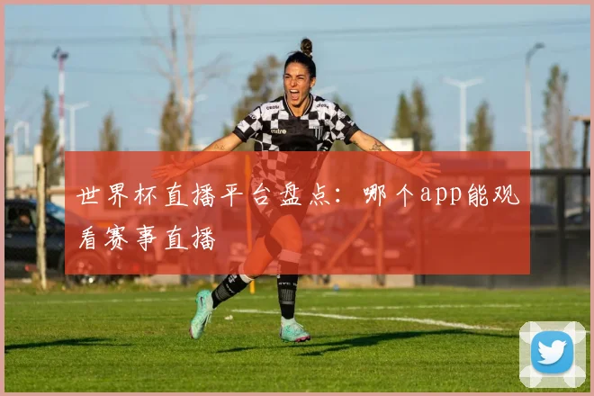 世界杯直播平台盘点：哪个app能观看赛事直播