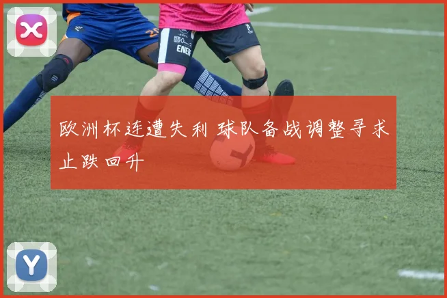 欧洲杯连遭失利 球队备战调整寻求止跌回升