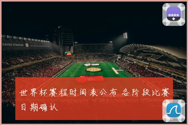 世界杯赛程时间表公布 各阶段比赛日期确认