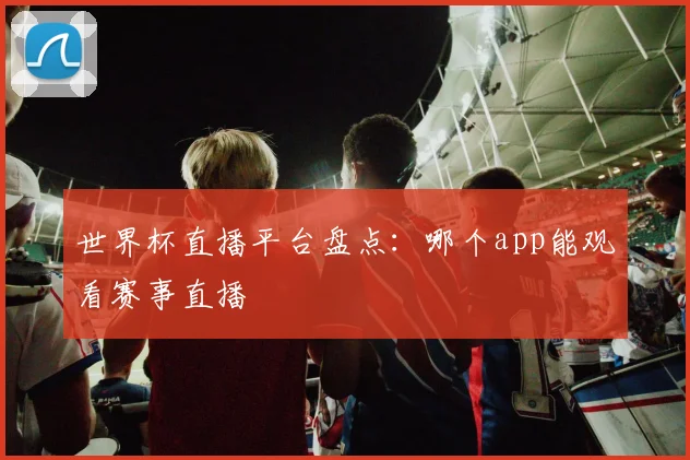 世界杯直播平台盘点:哪个app能观看赛事直播