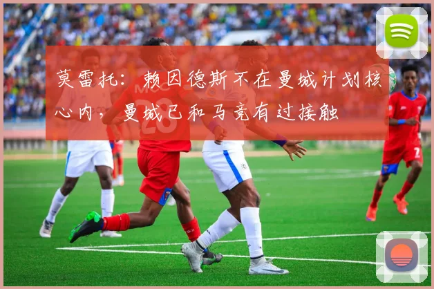 莫雷托:赖因德斯不在曼城计划核心内,曼城已和马竞有过接触