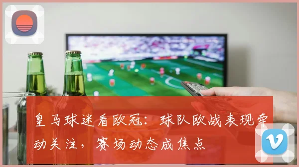 皇马球迷看欧冠：球队欧战表现牵动关注，赛场动态成焦点