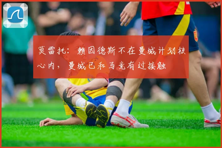 莫雷托:赖因德斯不在曼城计划核心内,曼城已和马竞有过接触