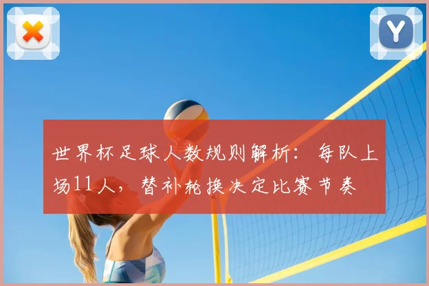 世界杯足球人数规则解析：每队上场11人，替补轮换决定比赛节奏