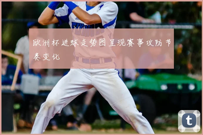 欧洲杯进球走势图呈现赛事攻防节奏变化