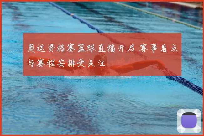 奥运资格赛篮球直播开启 赛事看点与赛程安排受关注